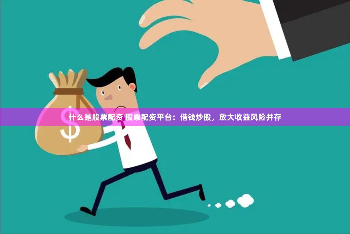 什么是股票配资 股票配资平台：借钱炒股，放大收益风险并存