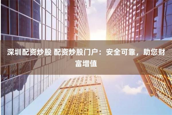深圳配资炒股 配资炒股门户：安全可靠，助您财富增值