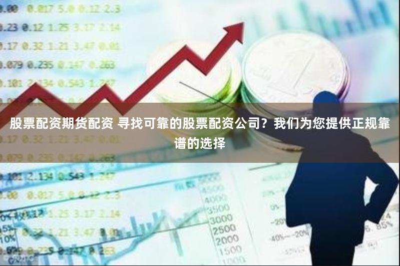 股票配资期货配资 寻找可靠的股票配资公司？我们为您提供正规靠谱的选择