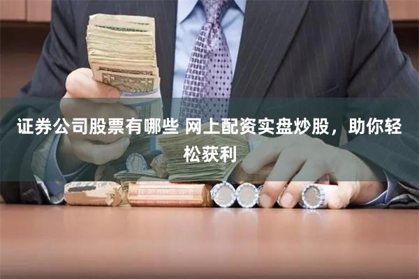 证券公司股票有哪些 网上配资实盘炒股，助你轻松获利