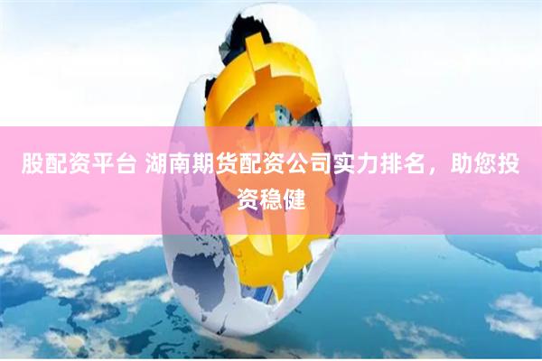 股配资平台 湖南期货配资公司实力排名，助您投资稳健