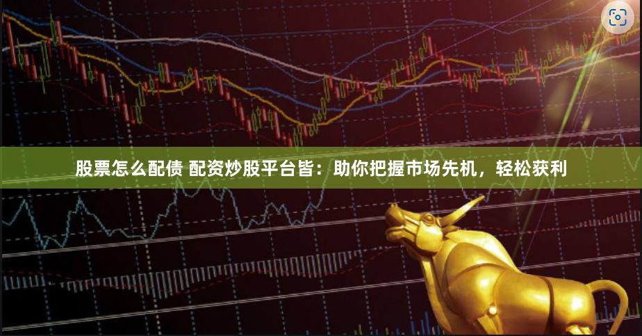 股票怎么配债 配资炒股平台皆：助你把握市场先机，轻松获利