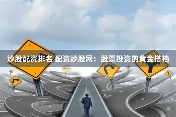炒股配资排名 配资炒股网：股票投资的黄金搭档