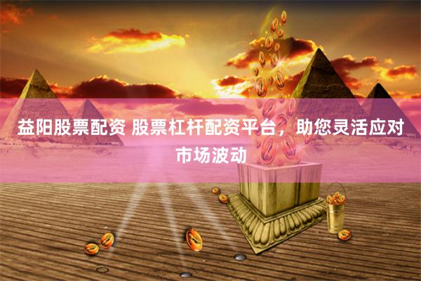 益阳股票配资 股票杠杆配资平台，助您灵活应对市场波动