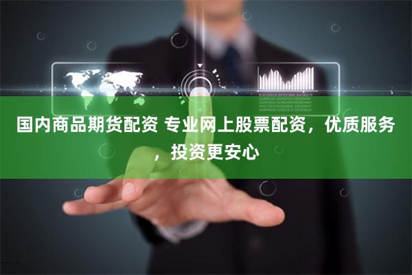国内商品期货配资 专业网上股票配资，优质服务，投资更安心