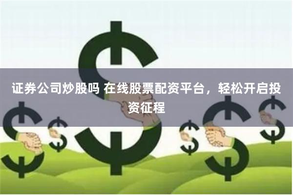 证券公司炒股吗 在线股票配资平台，轻松开启投资征程