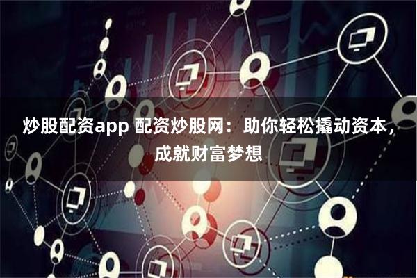 炒股配资app 配资炒股网：助你轻松撬动资本，成就财富梦想