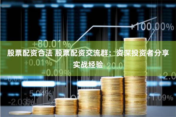 股票配资合法 股票配资交流群：资深投资者分享实战经验