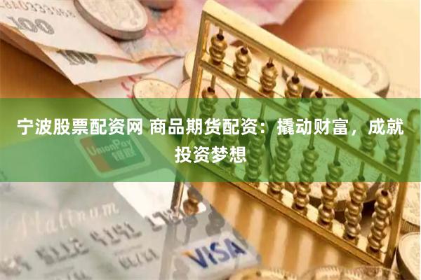宁波股票配资网 商品期货配资：撬动财富，成就投资梦想