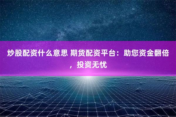 炒股配资什么意思 期货配资平台：助您资金翻倍，投资无忧