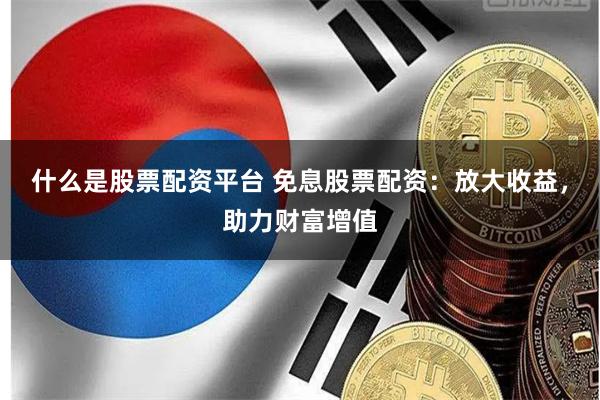 什么是股票配资平台 免息股票配资：放大收益，助力财富增值