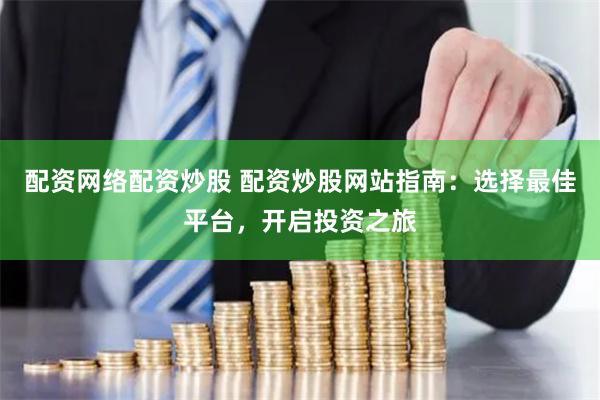 配资网络配资炒股 配资炒股网站指南：选择最佳平台，开启投资之旅