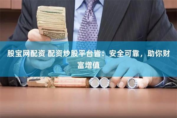 股宝网配资 配资炒股平台皆：安全可靠，助你财富增值