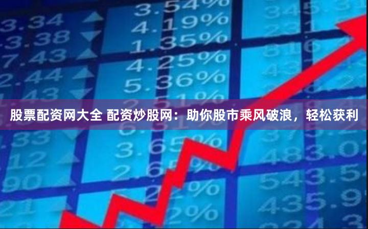 股票配资网大全 配资炒股网：助你股市乘风破浪，轻松获利