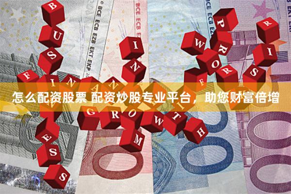 怎么配资股票 配资炒股专业平台，助您财富倍增