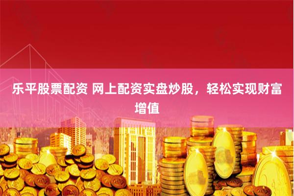 乐平股票配资 网上配资实盘炒股，轻松实现财富增值