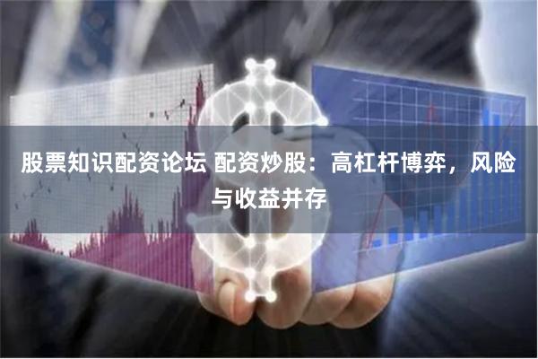 股票知识配资论坛 配资炒股：高杠杆博弈，风险与收益并存