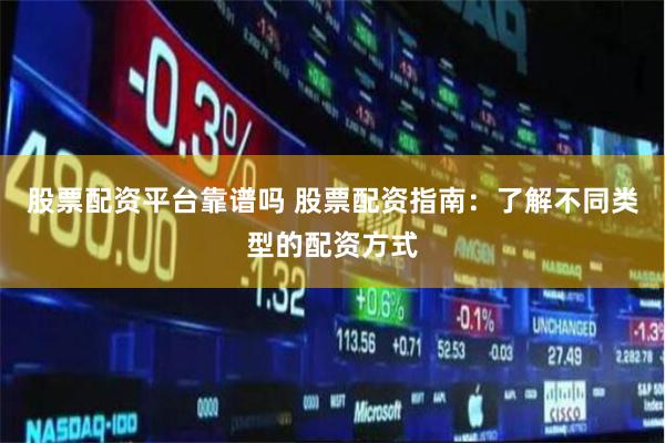 股票配资平台靠谱吗 股票配资指南：了解不同类型的配资方式