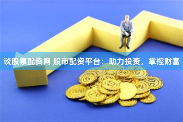 谈股票配资网 股市配资平台：助力投资，掌控财富
