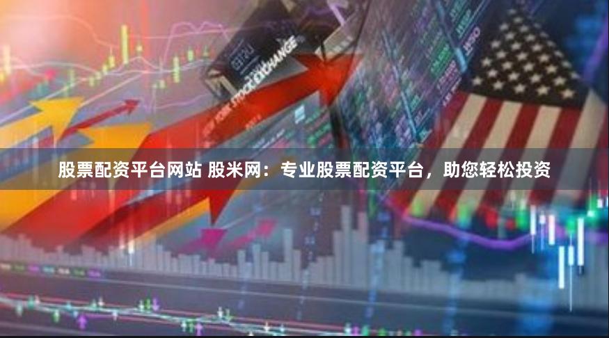 股票配资平台网站 股米网：专业股票配资平台，助您轻松投资