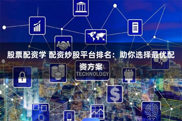 股票配资学 配资炒股平台排名：助你选择最优配资方案