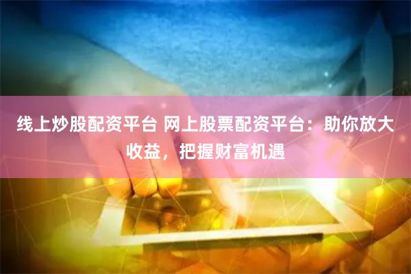 线上炒股配资平台 网上股票配资平台：助你放大收益，把握财富机遇