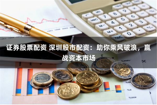 证券股票配资 深圳股市配资：助你乘风破浪，赢战资本市场