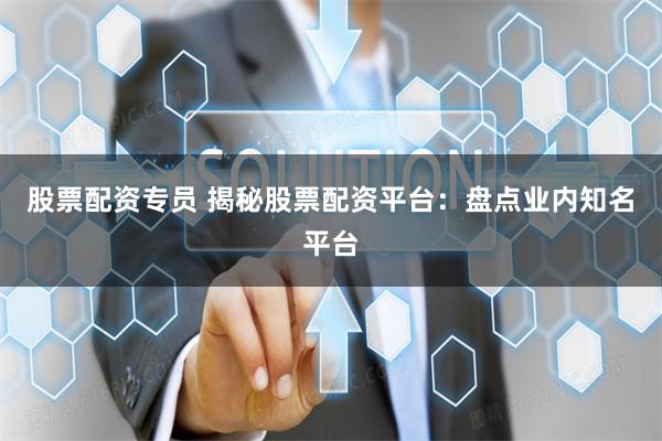 股票配资专员 揭秘股票配资平台：盘点业内知名平台
