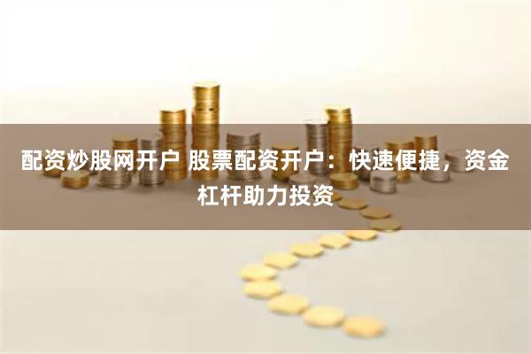 配资炒股网开户 股票配资开户：快速便捷，资金杠杆助力投资