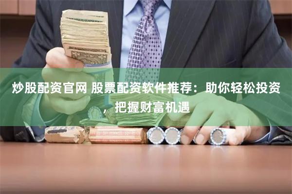 炒股配资官网 股票配资软件推荐：助你轻松投资，把握财富机遇