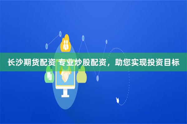 长沙期货配资 专业炒股配资，助您实现投资目标