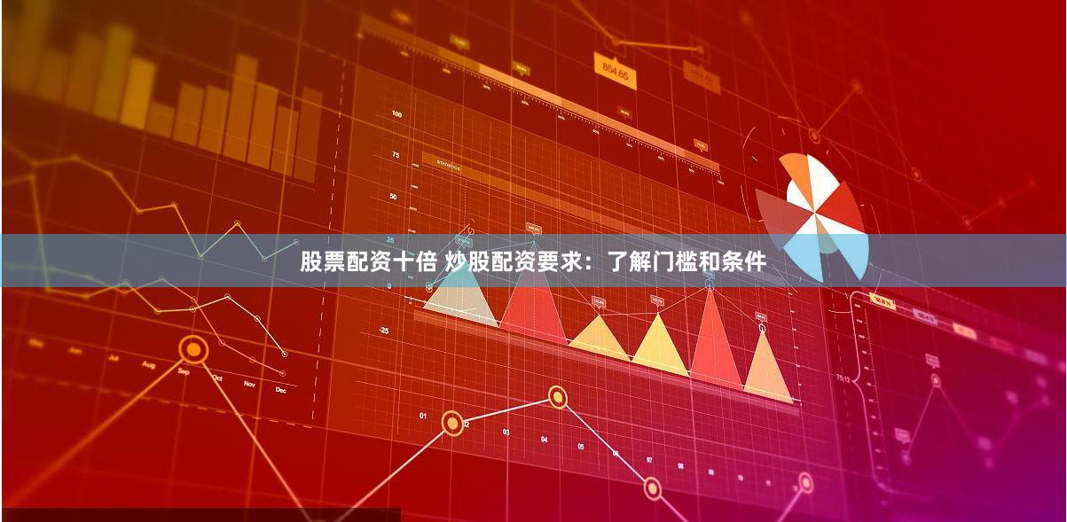 股票配资十倍 炒股配资要求：了解门槛和条件