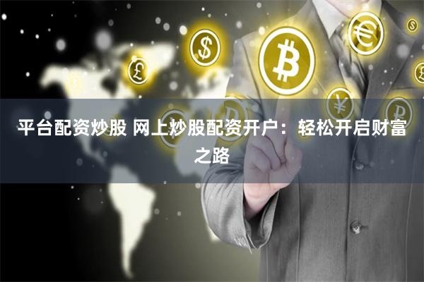 平台配资炒股 网上炒股配资开户：轻松开启财富之路