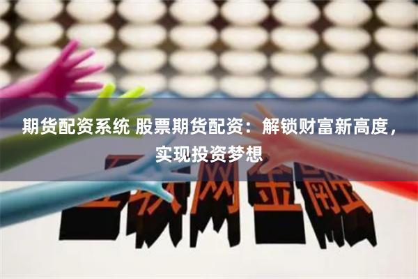 期货配资系统 股票期货配资：解锁财富新高度，实现投资梦想