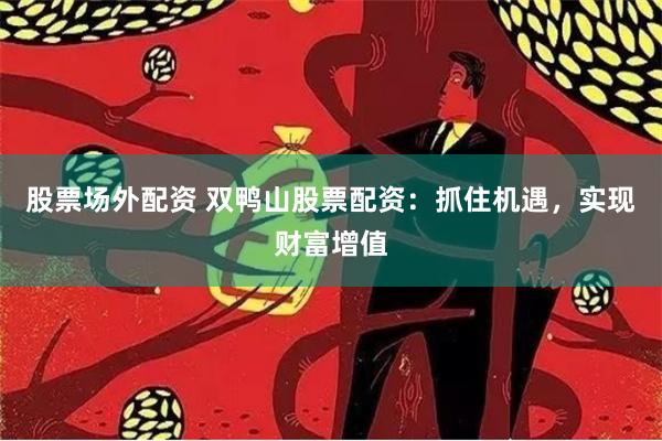 股票场外配资 双鸭山股票配资：抓住机遇，实现财富增值