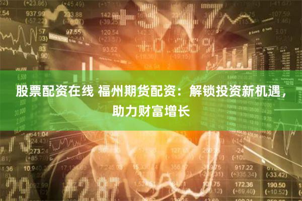股票配资在线 福州期货配资：解锁投资新机遇，助力财富增长