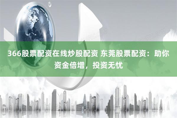 366股票配资在线炒股配资 东莞股票配资：助你资金倍增，投资无忧