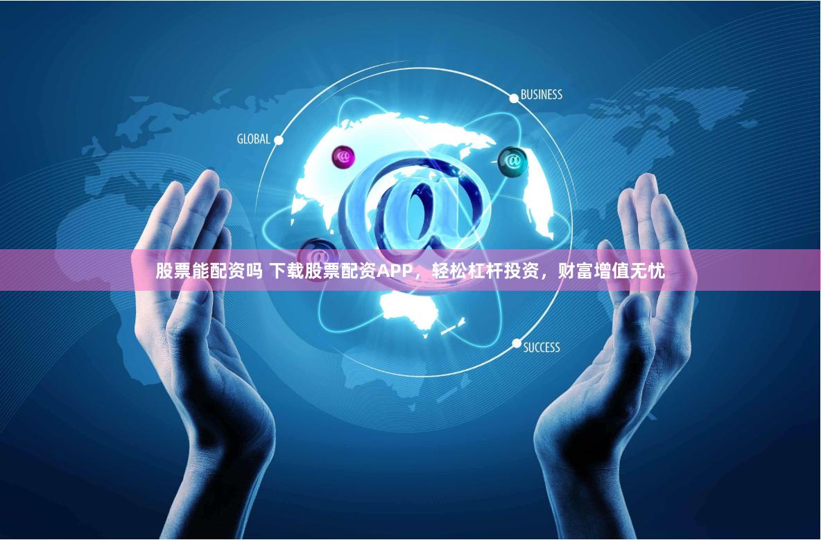 股票能配资吗 下载股票配资APP，轻松杠杆投资，财富增值无忧