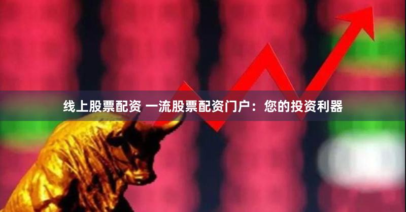 线上股票配资 一流股票配资门户：您的投资利器