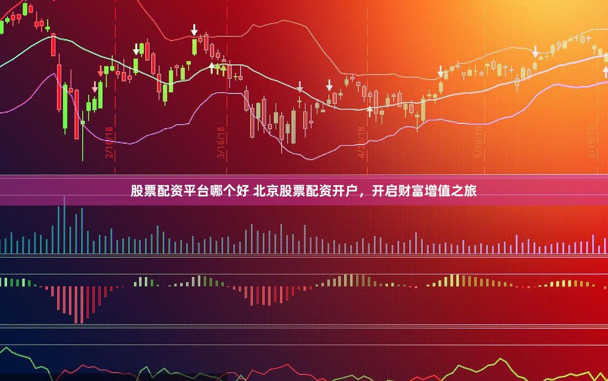 股票配资平台哪个好 北京股票配资开户，开启财富增值之旅