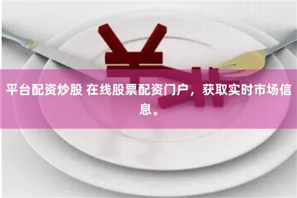 平台配资炒股 在线股票配资门户，获取实时市场信息。