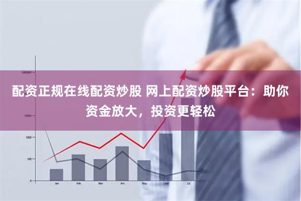 配资正规在线配资炒股 网上配资炒股平台：助你资金放大，投资更轻松