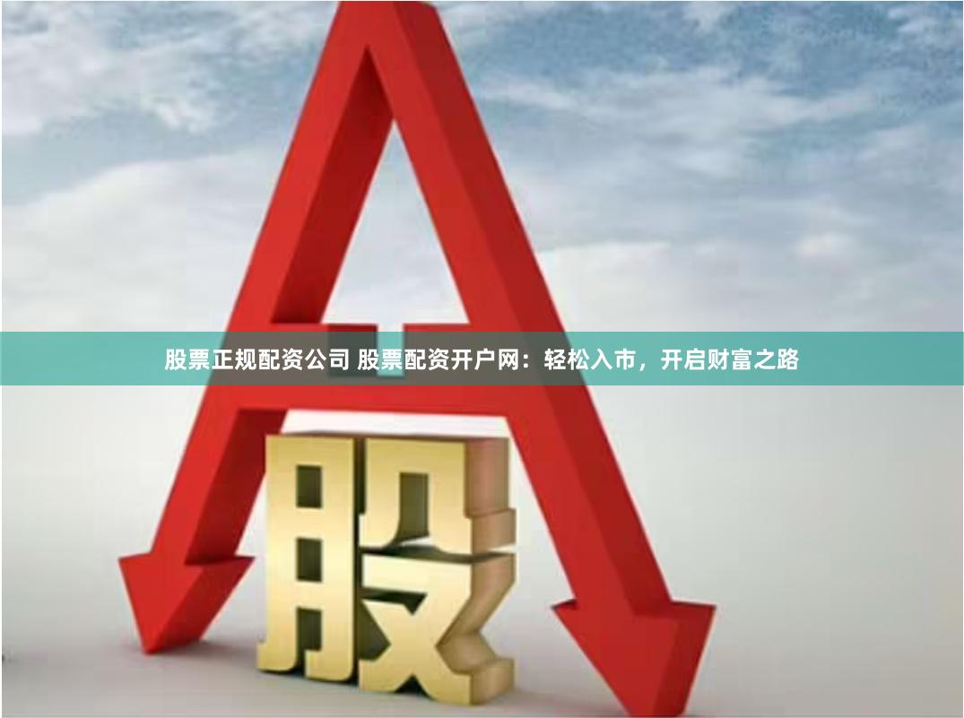 股票正规配资公司 股票配资开户网：轻松入市，开启财富之路