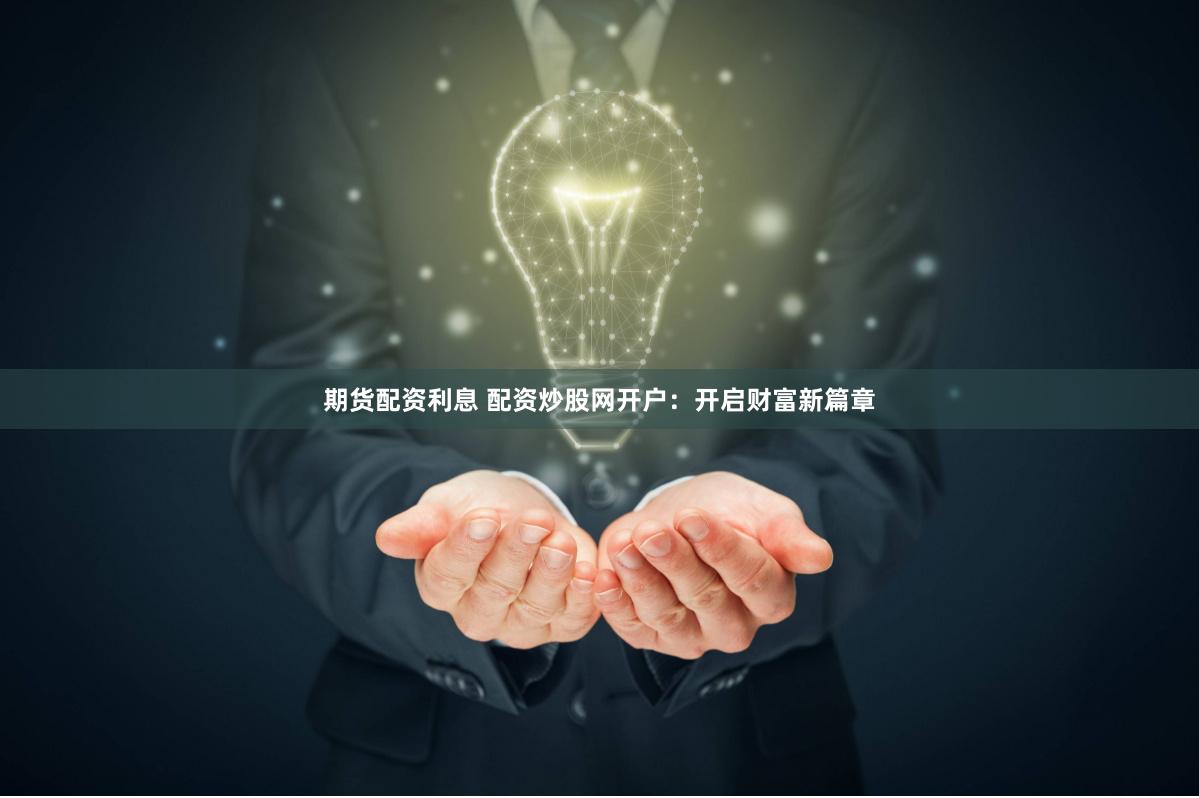 期货配资利息 配资炒股网开户：开启财富新篇章