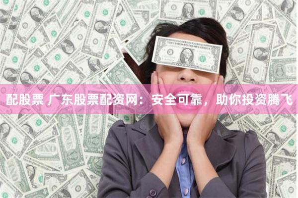 配股票 广东股票配资网：安全可靠，助你投资腾飞