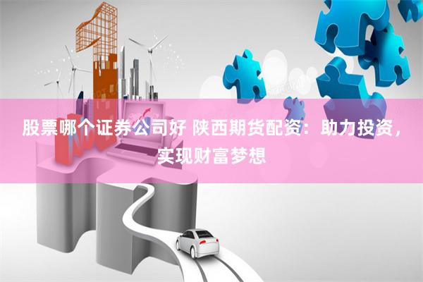股票哪个证券公司好 陕西期货配资：助力投资，实现财富梦想