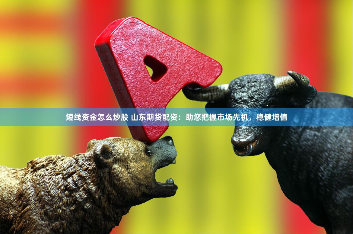 短线资金怎么炒股 山东期货配资：助您把握市场先机，稳健增值