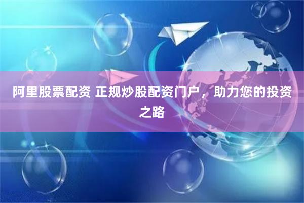 阿里股票配资 正规炒股配资门户，助力您的投资之路