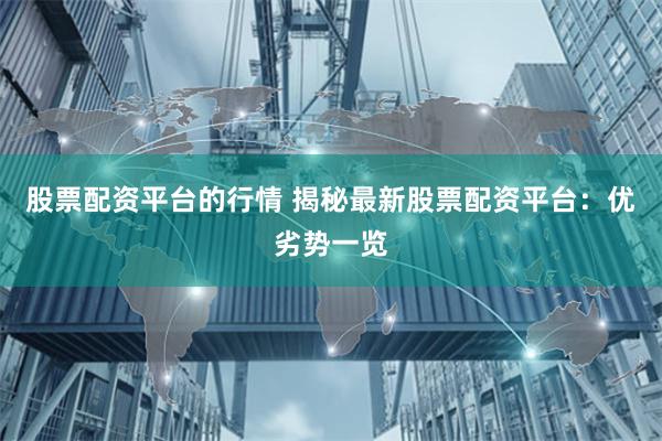 股票配资平台的行情 揭秘最新股票配资平台：优劣势一览