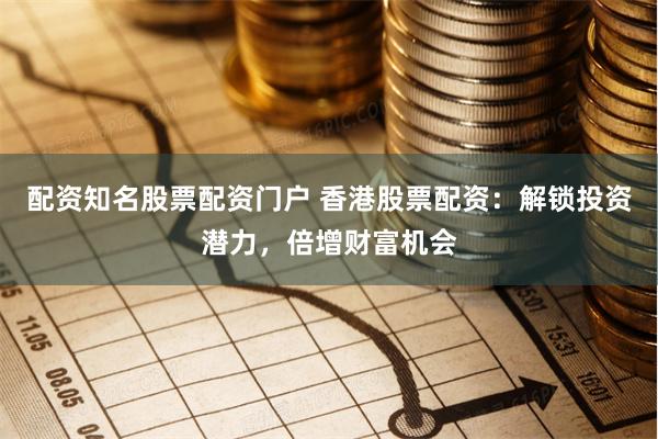配资知名股票配资门户 香港股票配资：解锁投资潜力，倍增财富机会